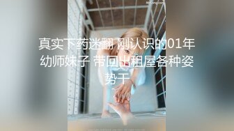 真实下药迷翻 刚认识的01年幼师妹子 带回出租屋各种姿势干