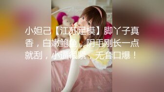 小妲己【江苏足模】脚丫子真香，白嫩鲍鱼，阴毛刚长一点就刮，小逼很紧，无套口爆！