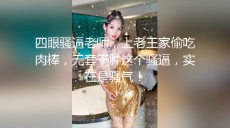 四眼骚逼老师，上老王家偷吃肉棒，无套干肿这个骚逼，实在是骚气！