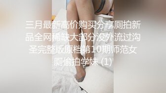 三月最新高价购买分享厕拍新品全网稀缺大部分没外流过沟圣完整版原档第10期师范女厕偷拍学妹 (1)