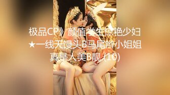 极品CP》颜值学生惊艳少妇★一线天馒头B马尾辫小姐姐真是人美B靓 (10)