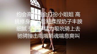 约会高颜值会打扮小姐姐 高挑修身前凸后翘揉捏奶子丰腴细腻 受不了猛力吸吮骑上去驰骋撞击哦哦销魂喘息爽叫