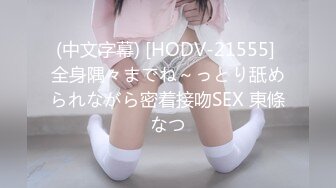 (中文字幕) [HODV-21555] 全身隅々までね～っとり舐められながら密着接吻SEX 東條なつ