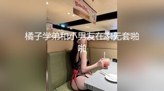 橘子学弟和小男友在家无套啪啪