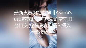 最新火爆网红女神『AsamiSusu苏苏』萌萌可爱的萝莉阳台口交 抱在洗衣机插入插入 十分诱惑！