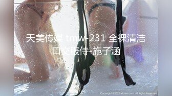 天美传媒 tmw-231 全裸清洁口交服侍-施子涵