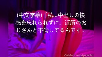 (中文字幕)「私…中出しの快感を忘れられずに、近所のおじさんと不倫してるんです…」