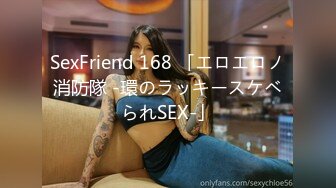 SexFriend 168 「エロエロノ消防隊 -環のラッキースケベられSEX-」