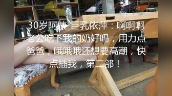 30岁阿姨-巨乳依萍：啊啊啊老公吃下我的奶好吗，用力点爸爸，哦哦哦还想要高潮，快点插我，第二部！