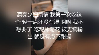 漂亮少妇偷情 我第一次吃这个 轻一点还没有湿 啊啊 我不想要了 吃鸡舔菊花 被无套输出 就是有点不耐操