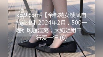 kcf9.com-【帝都熟女楼凤自拍流出】2024年2月，500一炮，风骚淫荡，大奶姐姐干一行爱一行 (6)