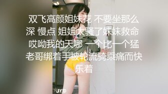 双飞高颜姐妹花 不要坐那么深 慢点 姐姐太骚了妹妹救命 哎呦我的天哪 一个比一个猛老哥绑着手被轮流骑乘痛而快乐着