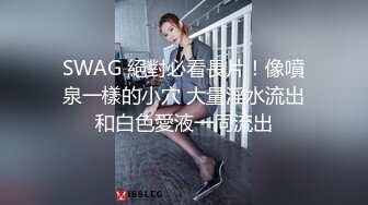 SWAG 絕對必看長片！像噴泉一樣的小穴 大量淫水流出和白色愛液一同流出