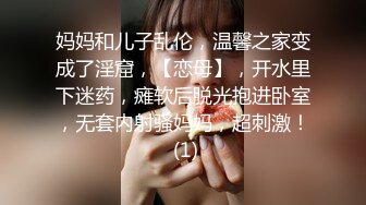 妈妈和儿子乱伦，温馨之家变成了淫窟，【恋母】，开水里下迷药，瘫软后脱光抱进卧室，无套内射骚妈妈，超刺激！ (1)