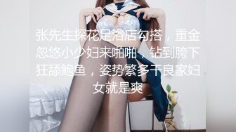 张先生探花足浴店勾搭，重金忽悠小少妇来啪啪，钻到胯下狂舔鲍鱼，姿势繁多干良家妇女就是爽