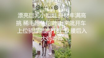 漂亮巨乳小姐姐 身材丰满高挑 稀毛鲍鱼粉嫩 上来就开车 上位骑操啪啪打桩  扶腰后入大奶哗哗