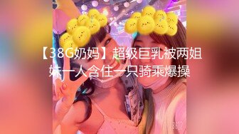 【38G奶妈】超级巨乳被两姐妹一人含住一只骑乘爆操