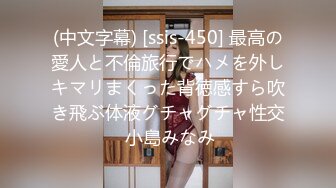 (中文字幕) [ssis-450] 最高の愛人と不倫旅行でハメを外しキマリまくった背徳感すら吹き飛ぶ体液グチャグチャ性交 小島みなみ