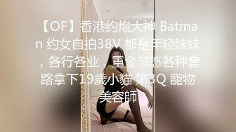 【OF】香港约炮大神 Batman 约女自拍38V 都是年轻妹妹，各行各业，重金忽悠各种套路拿下19歲小貓 第3Q 寵物美容師