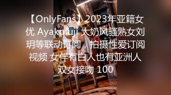 【OnlyFans】2023年亚籍女优 Ayakofuji 大奶风骚熟女刘玥等联动订阅，拍摄性爱订阅视频 女伴有白人也有亚洲人双女接吻 100