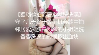 《猥琐偸拍邻居家嫩妹洗澡》守了几天终于等到机会缝中拍邻居爱笑肤白粉嫩的小姐姐洗香香洗逼的时候抠出血块