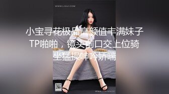 小宝寻花极品高颜值丰满妹子TP啪啪，镜头前口交上位骑坐猛操呻吟娇喘