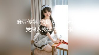 麻豆传媒 FCD-6902 无法承受深入我体内的巨根