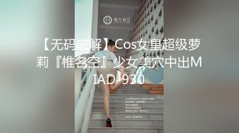 【无码破解】Cos女皇超级萝莉『椎名空』少女美穴中出MIAD-930