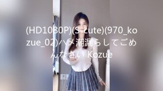 (HD1080P)(S-cute)(970_kozue_02)ハメ潮漏らしてごめんなさい Kozue