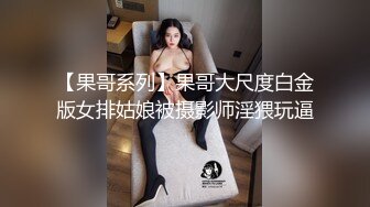 【果哥系列】果哥大尺度白金版女排姑娘被摄影师淫猥玩逼