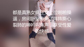 都是真熟女疯狂女上位啪啪操逼，房间卧室传来了阵阵撕心裂肺的呻吟叫床声，享受性爱的快感