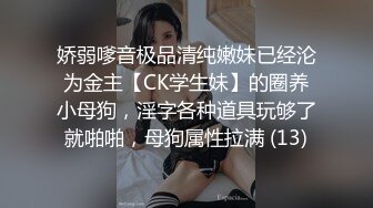 娇弱嗲音极品清纯嫩妹已经沦为金主【CK学生妹】的圈养小母狗，淫字各种道具玩够了就啪啪，母狗属性拉满 (13)