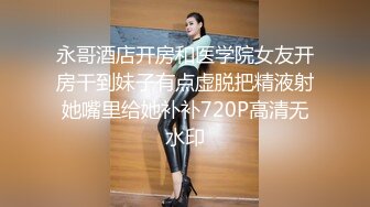 永哥酒店开房和医学院女友开房干到妹子有点虚脱把精液射她嘴里给她补补720P高清无水印