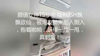 颜值女神TS兮兮 吸RUSH飘飘欲仙，被炮友骑乘后入侧入，抱着啪啪，妖棒一甩一甩，真刺激！