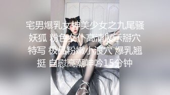 宅男爆乳女神美少女之九尾骚妖狐 粉色女仆高清展示掰穴特写 极品粉嫩小浪穴 爆乳翘挺 自慰高潮呻吟15分钟