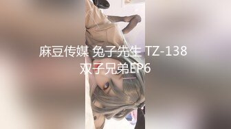 麻豆传媒 兔子先生 TZ-138 双子兄弟EP6