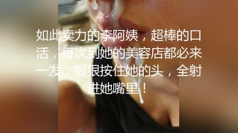 如此卖力的李阿姨，超棒的口活，每次到她的美容店都必来一发，狠狠按住她的头，全射进她嘴里！