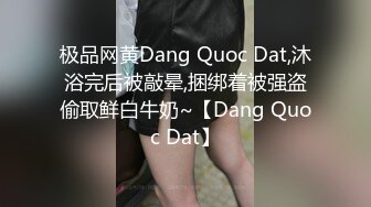 极品网黄Dang Quoc Dat,沐浴完后被敲晕,捆绑着被强盗偷取鲜白牛奶~【Dang Quoc Dat】