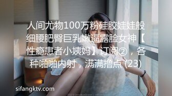 人间尤物100万粉硅胶娃娃般细腰肥臀巨乳嫩逼露脸女神【性瘾患者小姨妈】订阅②，各种啪啪内射，满满撸点 (23)