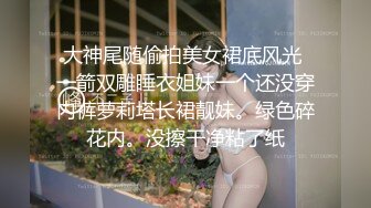 大神尾随偷拍美女裙底风光 一箭双雕睡衣姐妹一个还没穿内裤萝莉塔长裙靓妹。绿色碎花内。没擦干净粘了纸