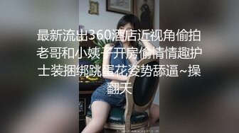 最新流出360酒店近视角偷拍老哥和小姨子开房偷情情趣护士装捆绑跳蛋花姿势舔逼~操翻天