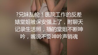 ?兄妹乱伦！医院工作的反差婊堂姐被保安强上了，附聊天记录生活照，插的堂姐不断呻吟，嘴说不要呻吟声销魂