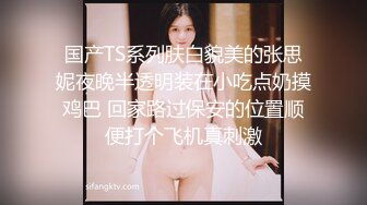 国产TS系列肤白貌美的张思妮夜晚半透明装在小吃点奶摸鸡巴 回家路过保安的位置顺便打个飞机真刺激