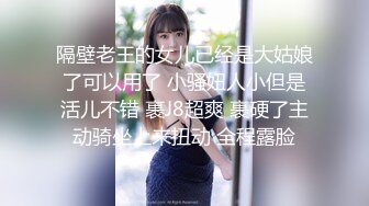 隔壁老王的女儿已经是大姑娘了可以用了 小骚妞人小但是活儿不错 裹J8超爽 裹硬了主动骑坐上来扭动 全程露脸