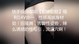 快手极品御姐【貂蝉姐姐】福利14V合一，性感高挑身材 劲！扭骚舞，肉臀性姿势，辣么诱惑的性勾引，流逼穴啊！