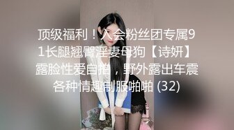 顶级福利！入会粉丝团专属91长腿翘臀淫妻母狗【诗妍】露脸性爱自拍，野外露出车震各种情趣制服啪啪 (32)