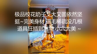 极品校花奶子又大又圆依然坚挺~完美身材 逼毛稀疏没几根 道具狂插到高潮 小穴太美 ~爽 (3)