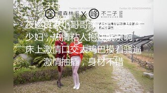 夜巡良家小哥哥深夜约炮寂寞少妇，热情粘人抱住就亲啊，床上激情口交大鸡巴摸着骚逼激情抽插，身材不错