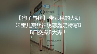 【狗子与我】 带眼镜的大奶妹宝儿爽丝袜诱惑露奶特写BB口交操B大秀！