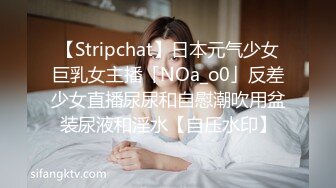 【Stripchat】日本元气少女巨乳女主播「NOa_o0」反差少女直播尿尿和自慰潮吹用盆装尿液和淫水【自压水印】